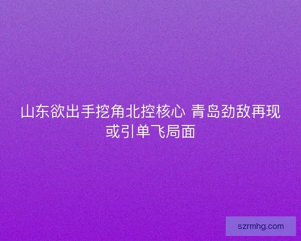 山东欲出手挖角北控核心 青岛劲敌再现或引单飞局面